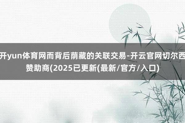 开yun体育网而背后荫藏的关联交易-开云官网切尔西赞助商(2025已更新(最新/官方/入口)