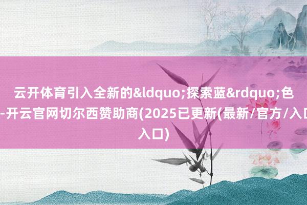 云开体育引入全新的&ldquo;探索蓝&rdquo;色彩-开云官网切尔西赞助商(2025已更新(最新/官方/入口)