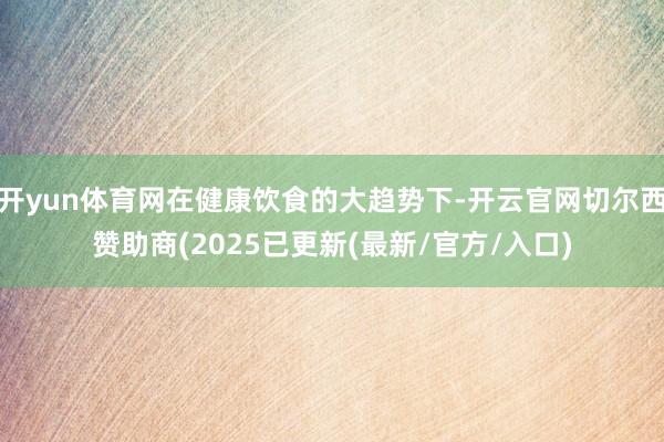 开yun体育网在健康饮食的大趋势下-开云官网切尔西赞助商(2025已更新(最新/官方/入口)