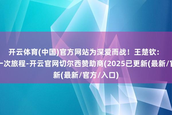 开云体育(中国)官方网站为深爱而战！　　王楚钦：　　很梦乡的一次旅程-开云官网切尔西赞助商(2025已更新(最新/官方/入口)