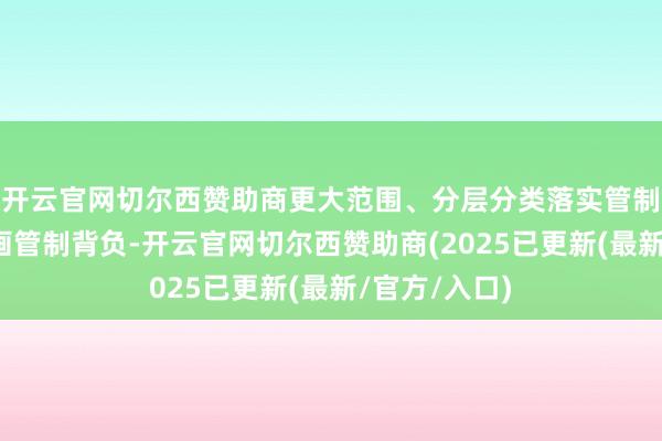 开云官网切尔西赞助商更大范围、分层分类落实管制东谈主员筹画管制背负-开云官网切尔西赞助商(2025已更新(最新/官方/入口)