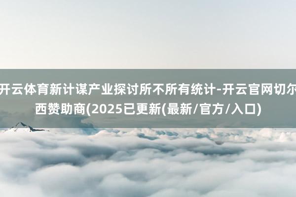 开云体育新计谋产业探讨所不所有统计-开云官网切尔西赞助商(2025已更新(最新/官方/入口)