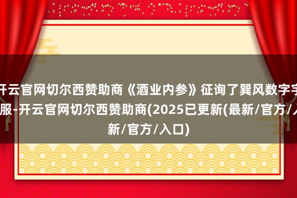 开云官网切尔西赞助商《酒业内参》征询了巽风数字宇宙客服-开云官网切尔西赞助商(2025已更新(最新/官方/入口)