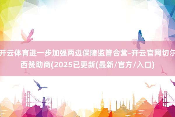 开云体育进一步加强两边保障监管合营-开云官网切尔西赞助商(2025已更新(最新/官方/入口)