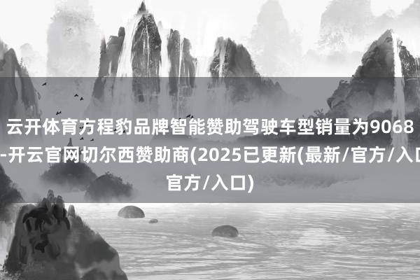 云开体育方程豹品牌智能赞助驾驶车型销量为9068辆-开云官网切尔西赞助商(2025已更新(最新/官方/入口)