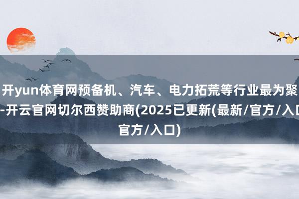 开yun体育网预备机、汽车、电力拓荒等行业最为聚集-开云官网切尔西赞助商(2025已更新(最新/官方/入口)