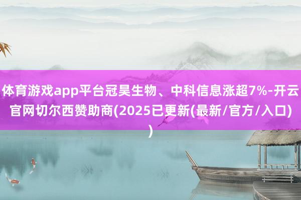 体育游戏app平台冠昊生物、中科信息涨超7%-开云官网切尔西赞助商(2025已更新(最新/官方/入口)