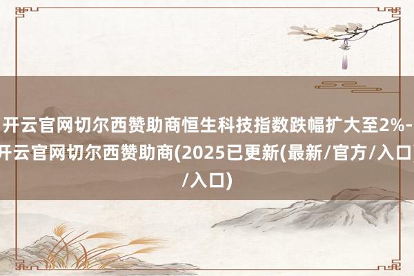开云官网切尔西赞助商恒生科技指数跌幅扩大至2%-开云官网切尔西赞助商(2025已更新(最新/官方/入口)