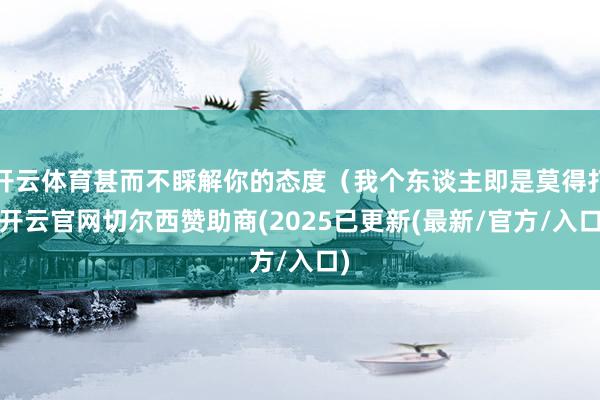 开云体育甚而不睬解你的态度（我个东谈主即是莫得打-开云官网切尔西赞助商(2025已更新(最新/官方/入口)