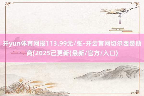开yun体育网报113.99元/张-开云官网切尔西赞助商(2025已更新(最新/官方/入口)