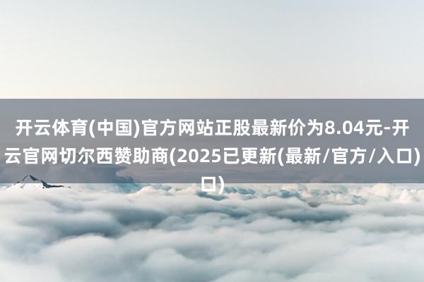 开云体育(中国)官方网站正股最新价为8.04元-开云官网切尔西赞助商(2025已更新(最新/官方/入口)