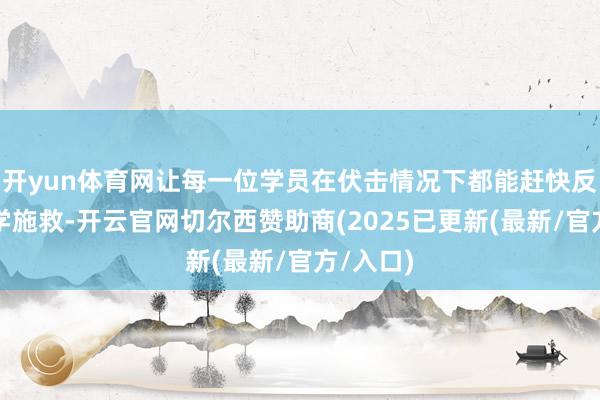 开yun体育网让每一位学员在伏击情况下都能赶快反馈、科学施救-开云官网切尔西赞助商(2025已更新(最新/官方/入口)