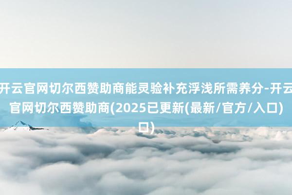 开云官网切尔西赞助商能灵验补充浮浅所需养分-开云官网切尔西赞助商(2025已更新(最新/官方/入口)