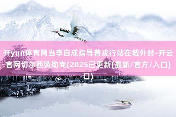 开yun体育网当李自成指导着戎行站在城外时-开云官网切尔西赞助商(2025已更新(最新/官方/入口)