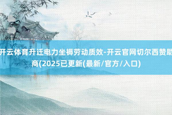开云体育升迁电力坐褥劳动质效-开云官网切尔西赞助商(2025已更新(最新/官方/入口)