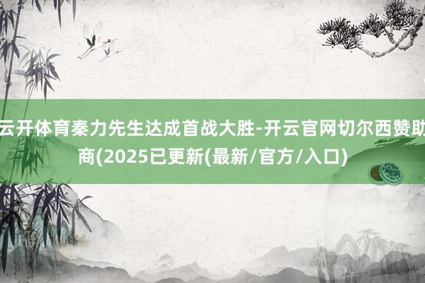 云开体育秦力先生达成首战大胜-开云官网切尔西赞助商(2025已更新(最新/官方/入口)