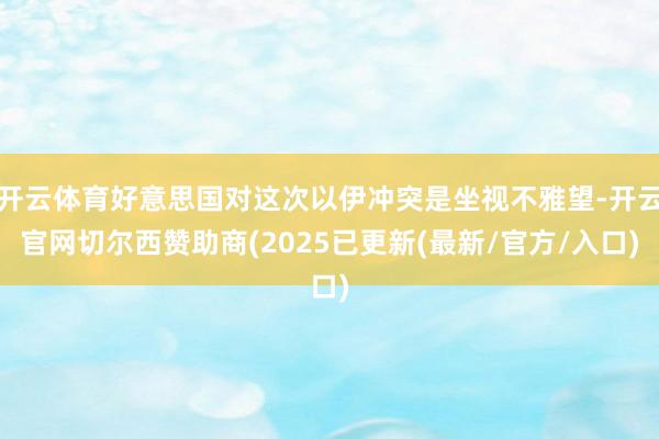 开云体育好意思国对这次以伊冲突是坐视不雅望-开云官网切尔西赞助商(2025已更新(最新/官方/入口)