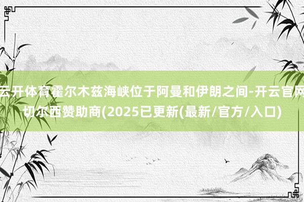 云开体育霍尔木兹海峡位于阿曼和伊朗之间-开云官网切尔西赞助商(2025已更新(最新/官方/入口)