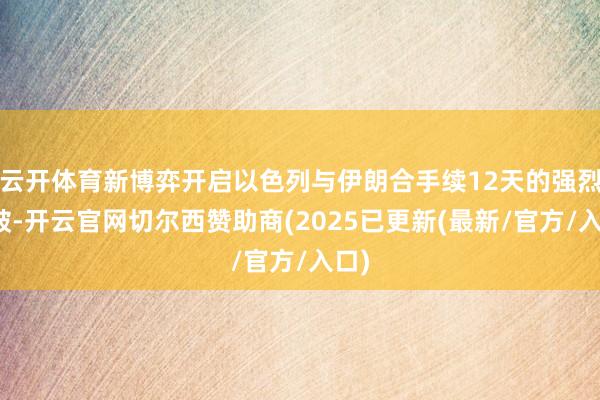 云开体育新博弈开启以色列与伊朗合手续12天的强烈冲破-开云官网切尔西赞助商(2025已更新(最新/官方/入口)