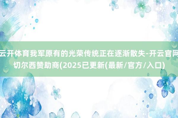 云开体育我军原有的光荣传统正在逐渐散失-开云官网切尔西赞助商(2025已更新(最新/官方/入口)