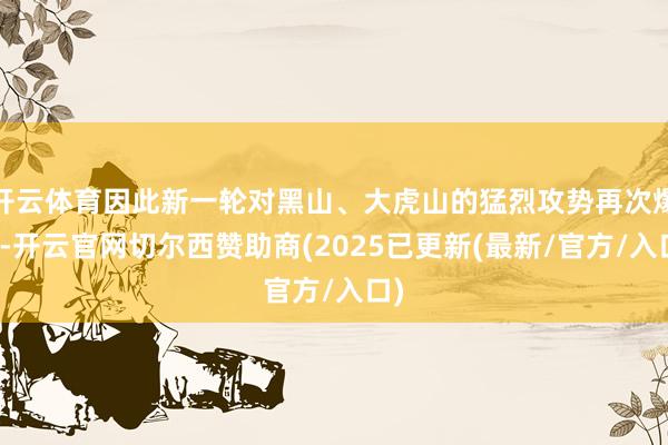 开云体育因此新一轮对黑山、大虎山的猛烈攻势再次爆发-开云官网切尔西赞助商(2025已更新(最新/官方/入口)