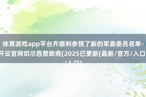 体育游戏app平台齐顺利参预了新的军委委员名单-开云官网切尔西赞助商(2025已更新(最新/官方/入口)