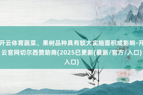 开云体育蔬菜、果树品种具有较大实施面积或影响-开云官网切尔西赞助商(2025已更新(最新/官方/入口)