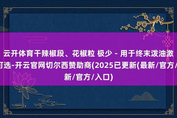 云开体育干辣椒段、花椒粒 极少 - 用于终末泼油激香（可选-开云官网切尔西赞助商(2025已更新(最新/官方/入口)