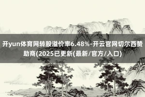 开yun体育网转股溢价率6.48%-开云官网切尔西赞助商(2025已更新(最新/官方/入口)