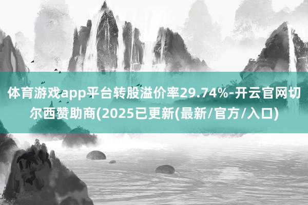 体育游戏app平台转股溢价率29.74%-开云官网切尔西赞助商(2025已更新(最新/官方/入口)