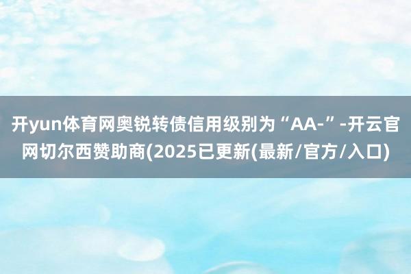 开yun体育网奥锐转债信用级别为“AA-”-开云官网切尔西赞助商(2025已更新(最新/官方/入口)