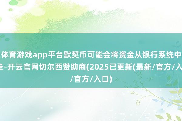 体育游戏app平台默契币可能会将资金从银行系统中抽走-开云官网切尔西赞助商(2025已更新(最新/官方/入口)
