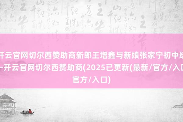 开云官网切尔西赞助商新郎王增鑫与新娘张家宁初中结缘-开云官网切尔西赞助商(2025已更新(最新/官方/入口)