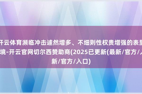 开云体育濒临冲击遽然增多、不细则性权贵增强的表里部环境-开云官网切尔西赞助商(2025已更新(最新/官方/入口)