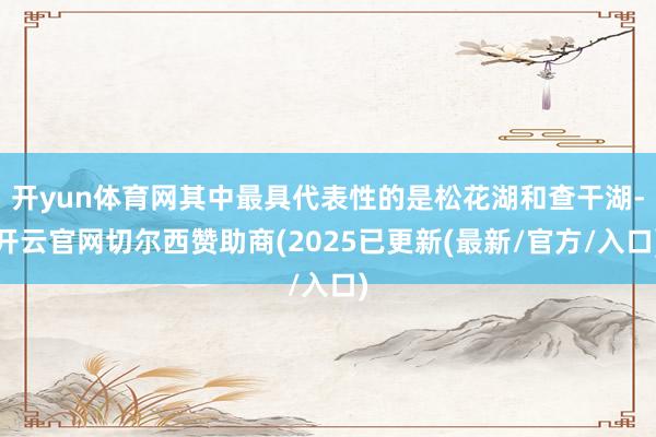 开yun体育网其中最具代表性的是松花湖和查干湖-开云官网切尔西赞助商(2025已更新(最新/官方/入口)