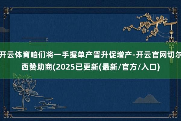 开云体育咱们将一手握单产晋升促增产-开云官网切尔西赞助商(2025已更新(最新/官方/入口)